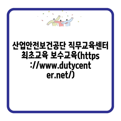 산업안전보건공단 직무교육센터 최초교육 보수교육(https://www.dutycenter.net/)