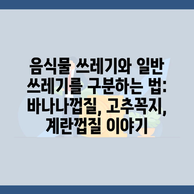 음식물 쓰레기와 일반 쓰레기를 구분하는 법: 바나나껍질, 고추꼭지, 계란껍질 이야기