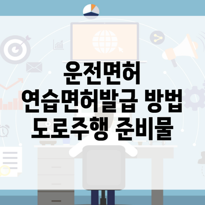 운전면허 연습면허발급 방법 도로주행 준비물