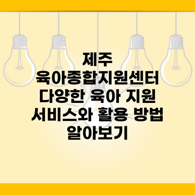 제주 육아종합지원센터 다양한 육아 지원 서비스와 활용 방법 알아보기