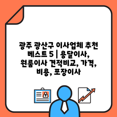 광주 광산구 이사업체 추천 베스트 5 | 용달이사, 원룸이사 견적비교, 가격, 비용, 포장이사