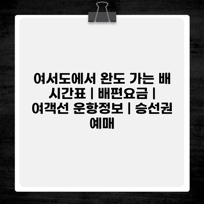 여서도에서 완도 가는 배 시간표 | 배편요금 | 여객선 운항정보 | 승선권 예매