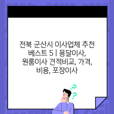 전북 군산시 이사업체 추천 베스트 5 | 용달이사, 원룸이사 견적비교, 가격, 비용, 포장이사