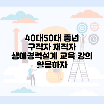 40대50대 중년 구직자 재직자 생애경력설계 교육 강의 활용하자