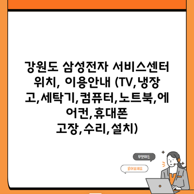 강원도 삼성전자 서비스센터 위치, 이용안내 (TV,냉장고,세탁기,컴퓨터,노트북,에어컨,휴대폰 고장,수리,설치)