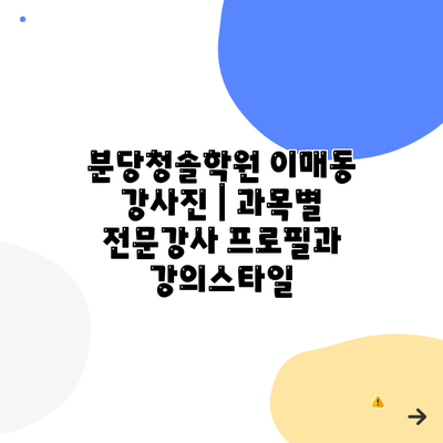 분당청솔학원 이매동 강사진 | 과목별 전문강사 프로필과 강의스타일