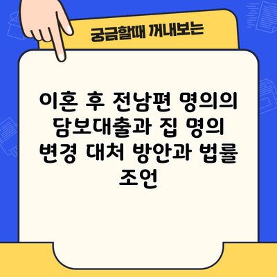 이혼 후 전남편 명의의 담보대출과 집 명의 변경 대처 방안과 법률 조언