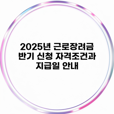 2025년 근로장려금 반기 신청 자격조건과 지급일 안내