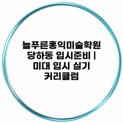 늘푸른홍익미술학원 당하동 입시준비 | 미대 입시 실기 커리큘럼