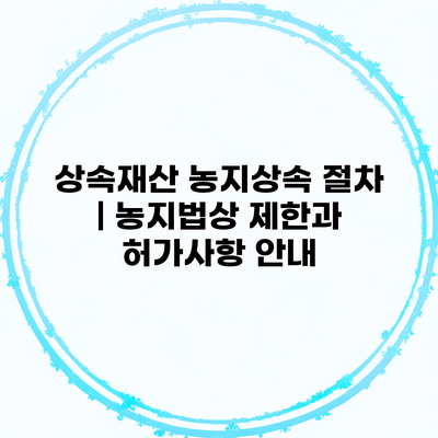 상속재산 농지상속 절차 | 농지법상 제한과 허가사항 안내