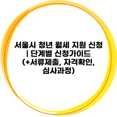 서울시 청년 월세 지원 신청 | 단계별 신청가이드 (+서류제출, 자격확인, 심사과정)