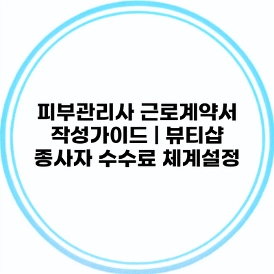 피부관리사 근로계약서 작성가이드 | 뷰티샵 종사자 수수료 체계설정