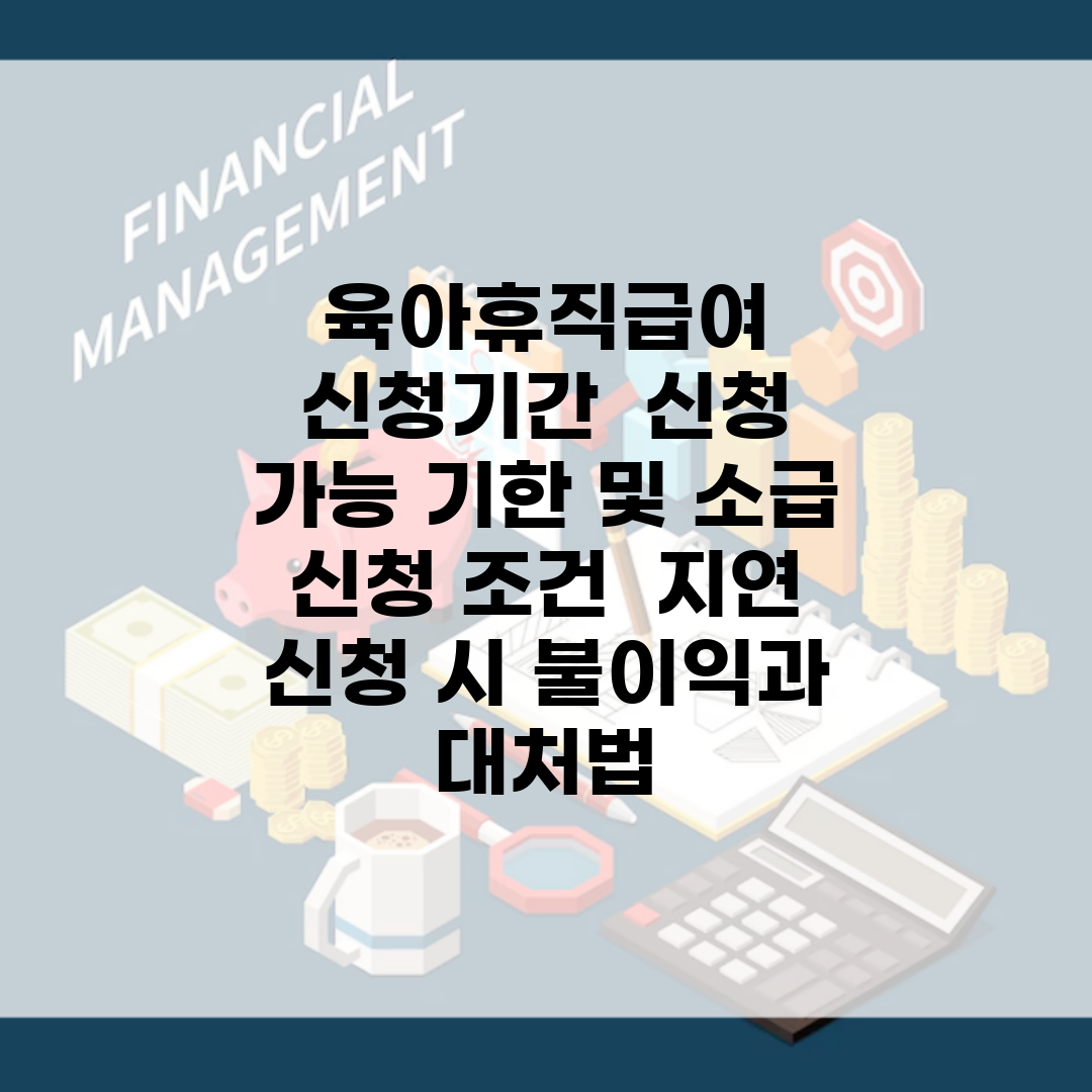 육아휴직급여 신청기간 | 신청 가능 기한 및 소급 신청 조건 | 지연 신청 시 불이익과 대처법