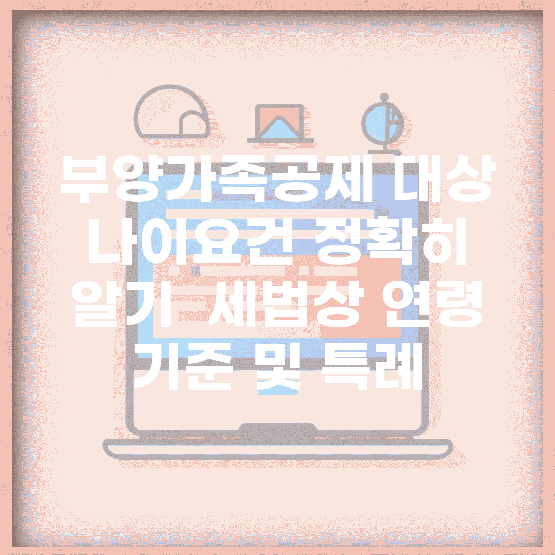 부양가족공제 대상 나이요건 정확히 알기 | 세법상 연령 기준 및 특례