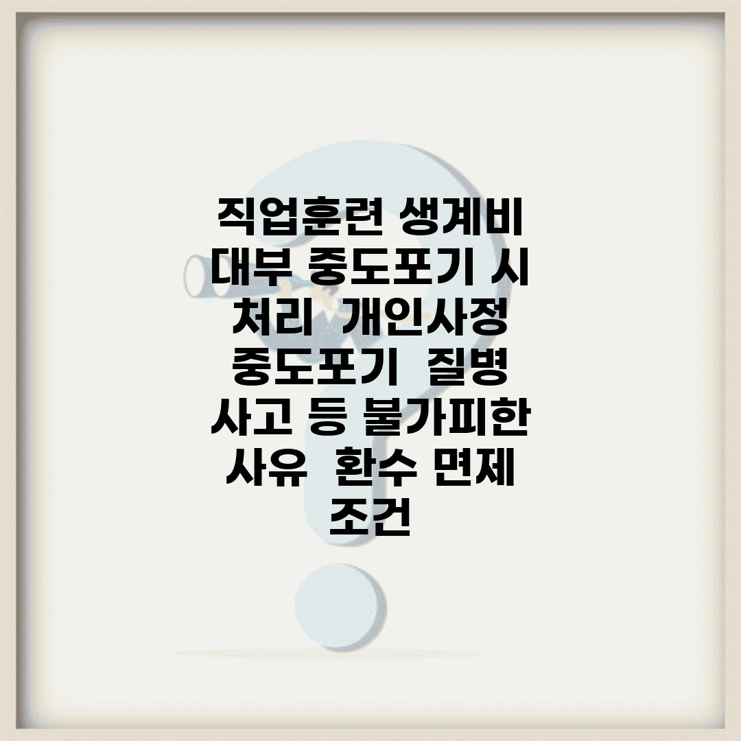 직업훈련 생계비 대부 중도포기 시 처리 | 개인사정 중도포기 | 질병 사고 등 불가피한 사유 | 환수 면제 조건